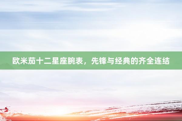 欧米茄十二星座腕表,先锋与经典的齐全连结